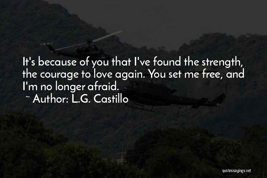 L.G. Castillo Quotes: It's Because Of You That I've Found The Strength, The Courage To Love Again. You Set Me Free, And I'm