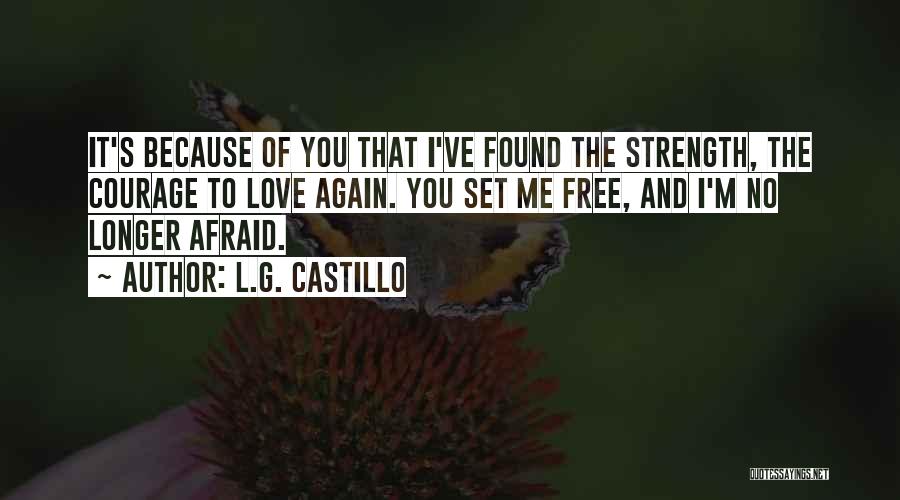 L.G. Castillo Quotes: It's Because Of You That I've Found The Strength, The Courage To Love Again. You Set Me Free, And I'm