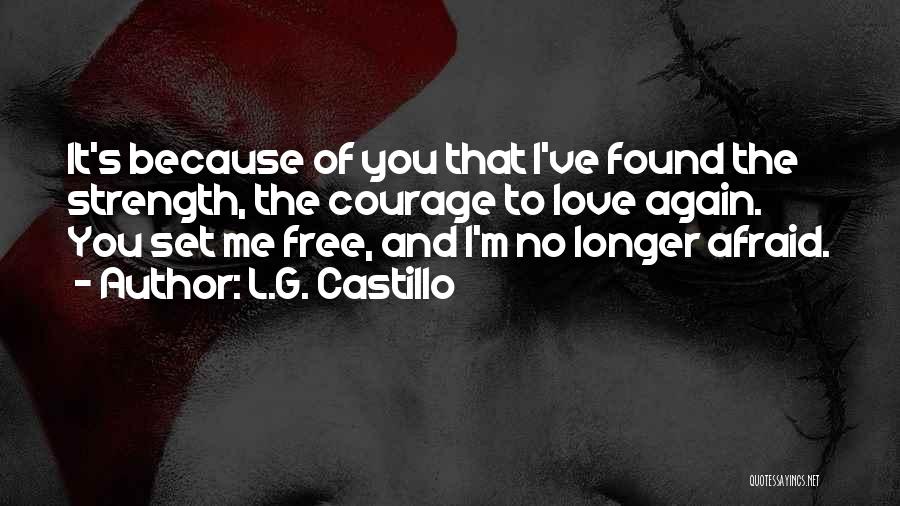 L.G. Castillo Quotes: It's Because Of You That I've Found The Strength, The Courage To Love Again. You Set Me Free, And I'm