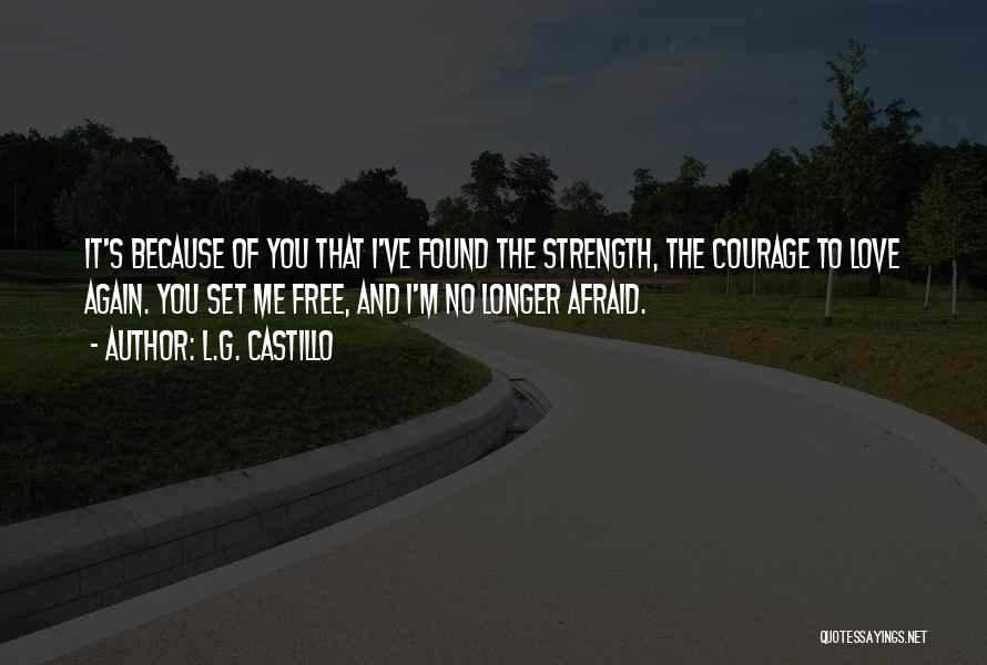 L.G. Castillo Quotes: It's Because Of You That I've Found The Strength, The Courage To Love Again. You Set Me Free, And I'm