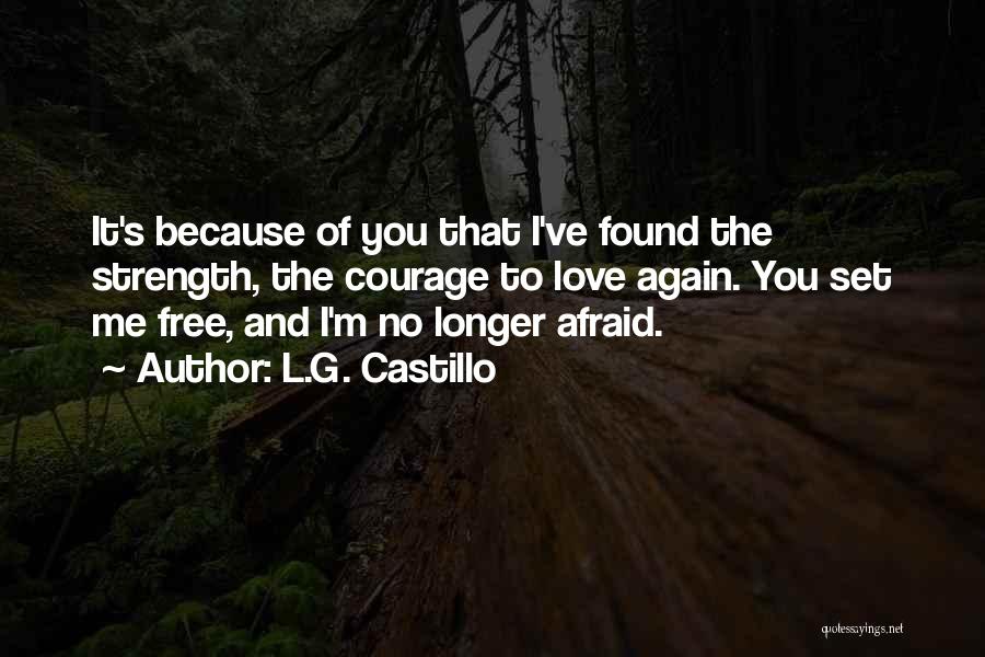 L.G. Castillo Quotes: It's Because Of You That I've Found The Strength, The Courage To Love Again. You Set Me Free, And I'm