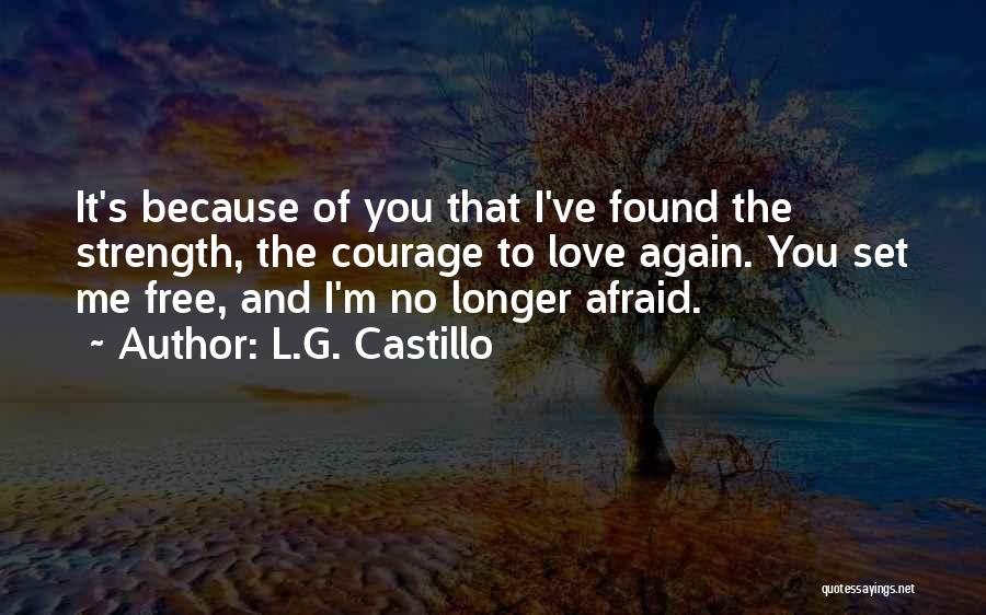 L.G. Castillo Quotes: It's Because Of You That I've Found The Strength, The Courage To Love Again. You Set Me Free, And I'm