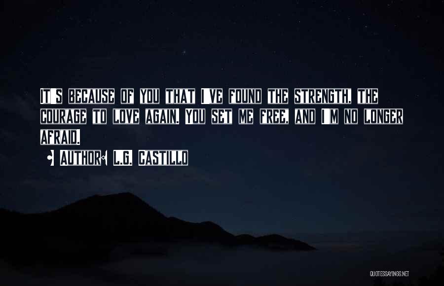 L.G. Castillo Quotes: It's Because Of You That I've Found The Strength, The Courage To Love Again. You Set Me Free, And I'm