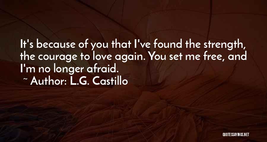 L.G. Castillo Quotes: It's Because Of You That I've Found The Strength, The Courage To Love Again. You Set Me Free, And I'm