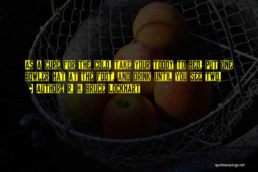 R. H. Bruce Lockhart Quotes: As A Cure For The Cold, Take Your Toddy To Bed, Put One Bowler Hat At The Foot, And Drink