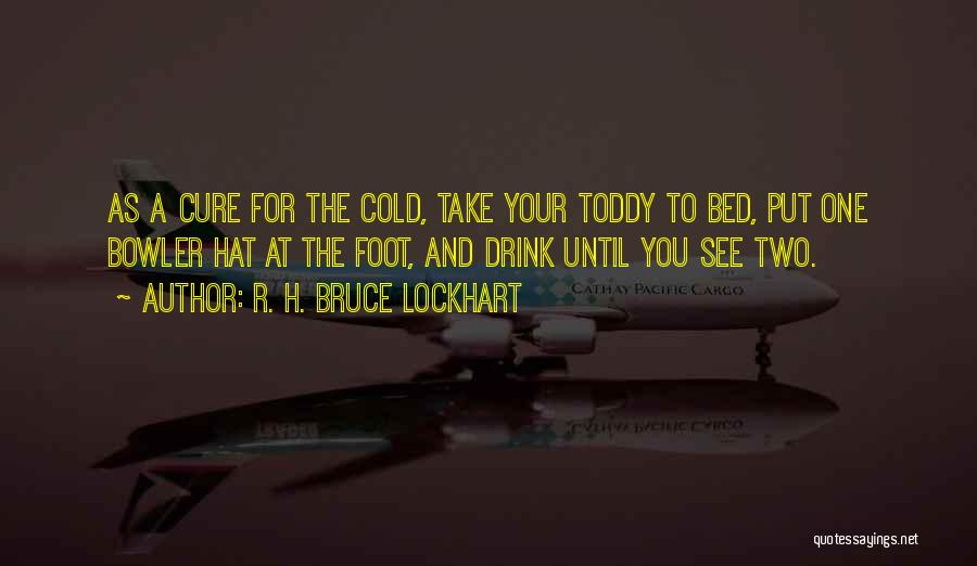 R. H. Bruce Lockhart Quotes: As A Cure For The Cold, Take Your Toddy To Bed, Put One Bowler Hat At The Foot, And Drink