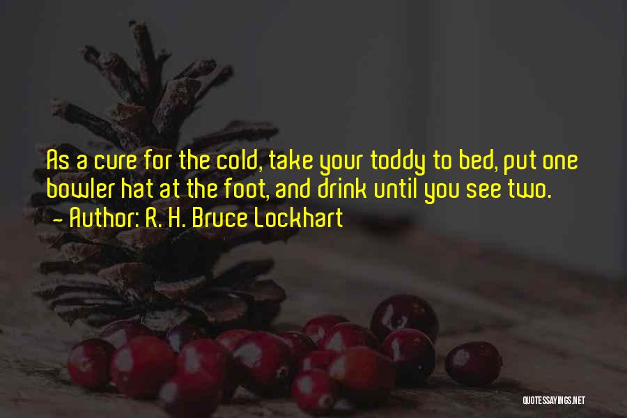 R. H. Bruce Lockhart Quotes: As A Cure For The Cold, Take Your Toddy To Bed, Put One Bowler Hat At The Foot, And Drink