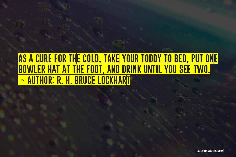 R. H. Bruce Lockhart Quotes: As A Cure For The Cold, Take Your Toddy To Bed, Put One Bowler Hat At The Foot, And Drink