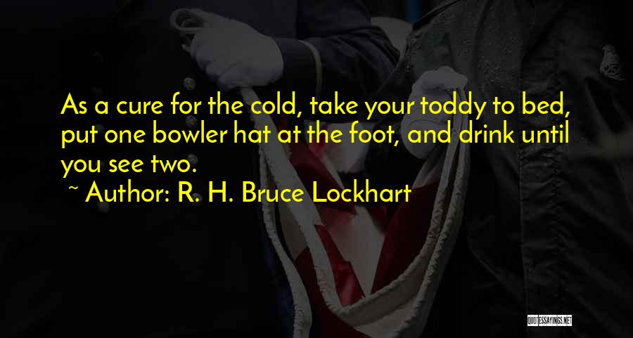 R. H. Bruce Lockhart Quotes: As A Cure For The Cold, Take Your Toddy To Bed, Put One Bowler Hat At The Foot, And Drink