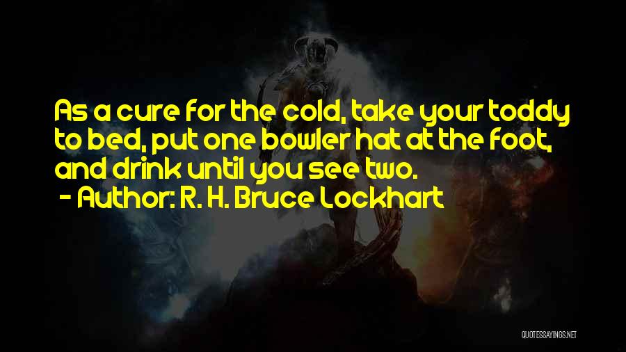 R. H. Bruce Lockhart Quotes: As A Cure For The Cold, Take Your Toddy To Bed, Put One Bowler Hat At The Foot, And Drink
