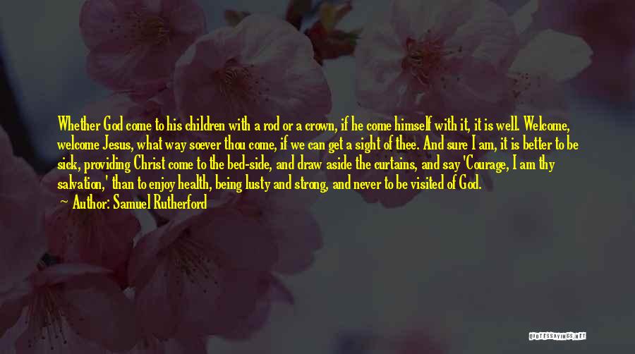 Samuel Rutherford Quotes: Whether God Come To His Children With A Rod Or A Crown, If He Come Himself With It, It Is