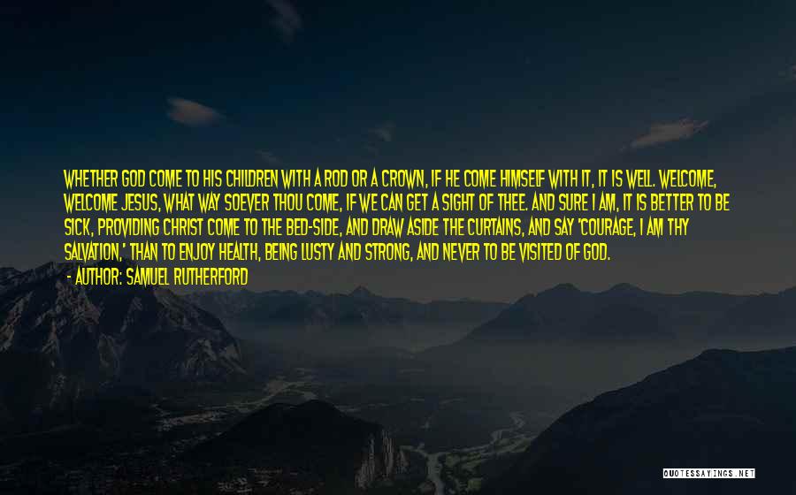 Samuel Rutherford Quotes: Whether God Come To His Children With A Rod Or A Crown, If He Come Himself With It, It Is