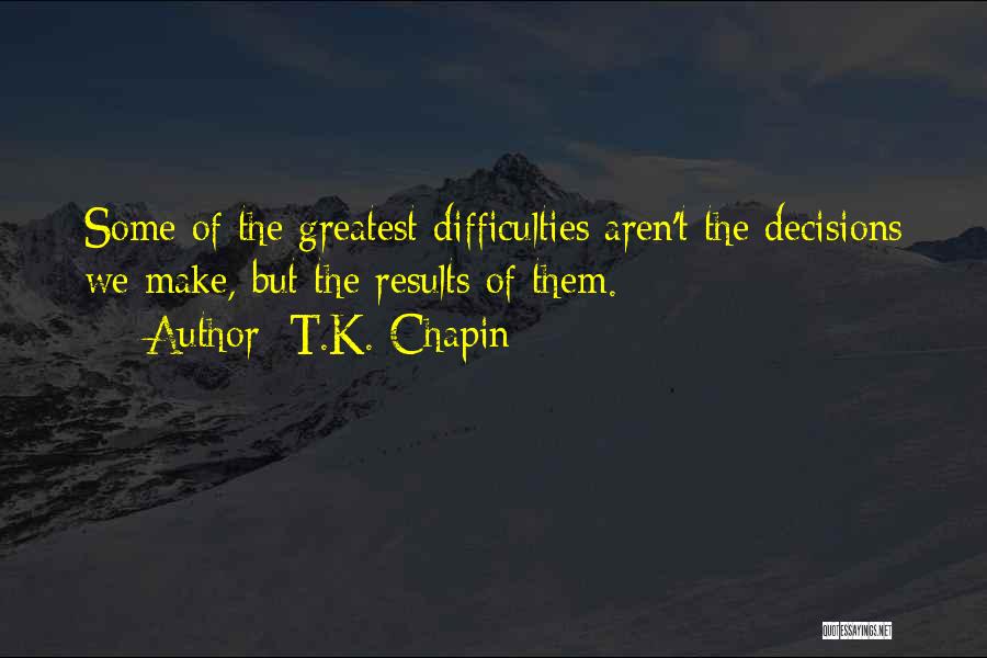 T.K. Chapin Quotes: Some Of The Greatest Difficulties Aren't The Decisions We Make, But The Results Of Them.