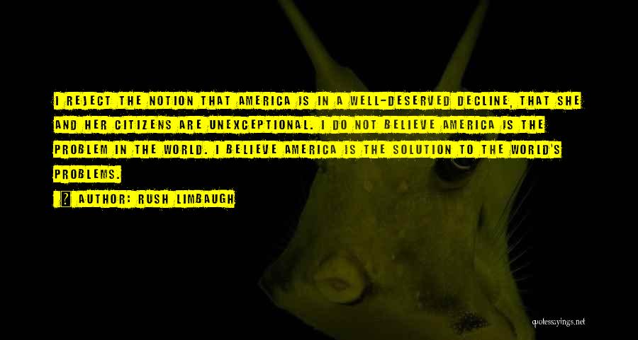 Rush Limbaugh Quotes: I Reject The Notion That America Is In A Well-deserved Decline, That She And Her Citizens Are Unexceptional. I Do