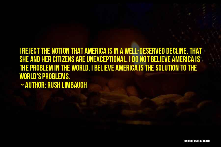 Rush Limbaugh Quotes: I Reject The Notion That America Is In A Well-deserved Decline, That She And Her Citizens Are Unexceptional. I Do