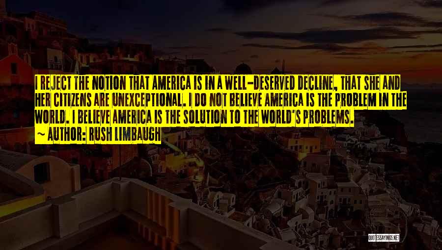 Rush Limbaugh Quotes: I Reject The Notion That America Is In A Well-deserved Decline, That She And Her Citizens Are Unexceptional. I Do