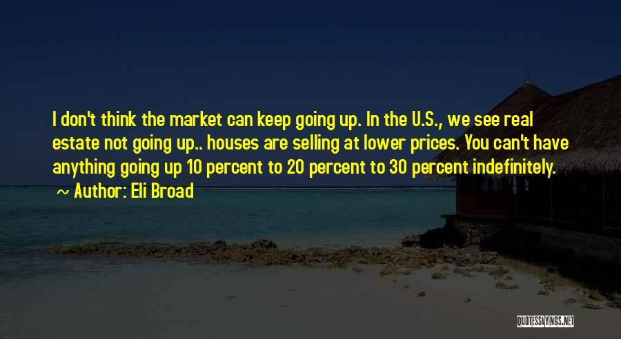 Eli Broad Quotes: I Don't Think The Market Can Keep Going Up. In The U.s., We See Real Estate Not Going Up.. Houses