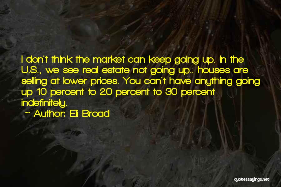 Eli Broad Quotes: I Don't Think The Market Can Keep Going Up. In The U.s., We See Real Estate Not Going Up.. Houses