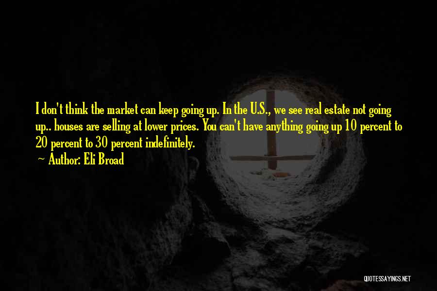 Eli Broad Quotes: I Don't Think The Market Can Keep Going Up. In The U.s., We See Real Estate Not Going Up.. Houses