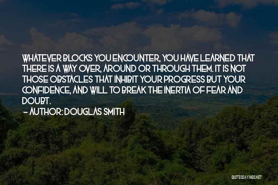 Douglas Smith Quotes: Whatever Blocks You Encounter, You Have Learned That There Is A Way Over, Around Or Through Them. It Is Not