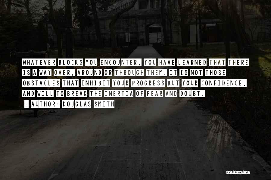 Douglas Smith Quotes: Whatever Blocks You Encounter, You Have Learned That There Is A Way Over, Around Or Through Them. It Is Not