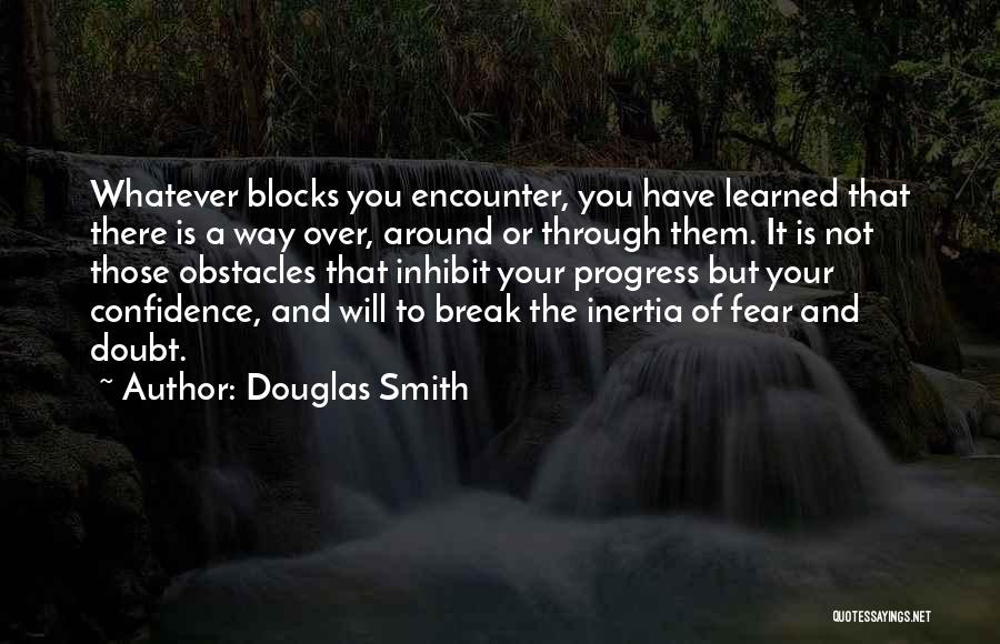 Douglas Smith Quotes: Whatever Blocks You Encounter, You Have Learned That There Is A Way Over, Around Or Through Them. It Is Not