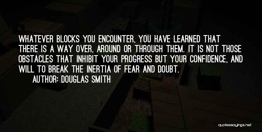 Douglas Smith Quotes: Whatever Blocks You Encounter, You Have Learned That There Is A Way Over, Around Or Through Them. It Is Not
