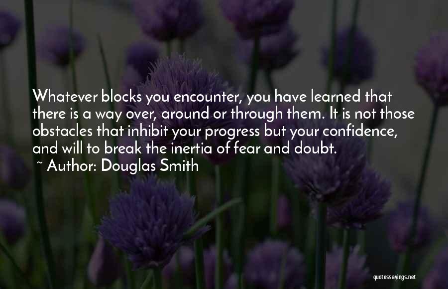 Douglas Smith Quotes: Whatever Blocks You Encounter, You Have Learned That There Is A Way Over, Around Or Through Them. It Is Not