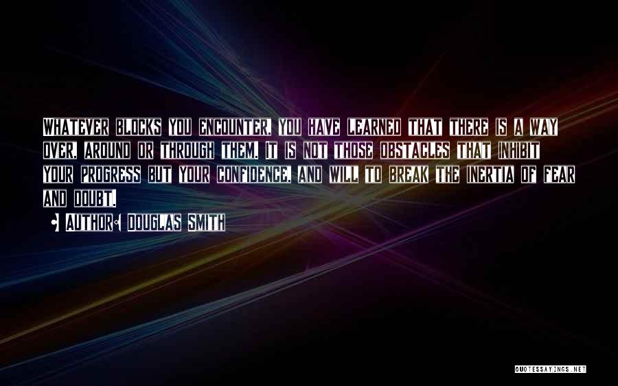 Douglas Smith Quotes: Whatever Blocks You Encounter, You Have Learned That There Is A Way Over, Around Or Through Them. It Is Not