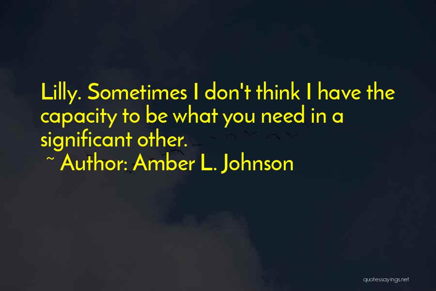 Amber L. Johnson Quotes: Lilly. Sometimes I Don't Think I Have The Capacity To Be What You Need In A Significant Other.