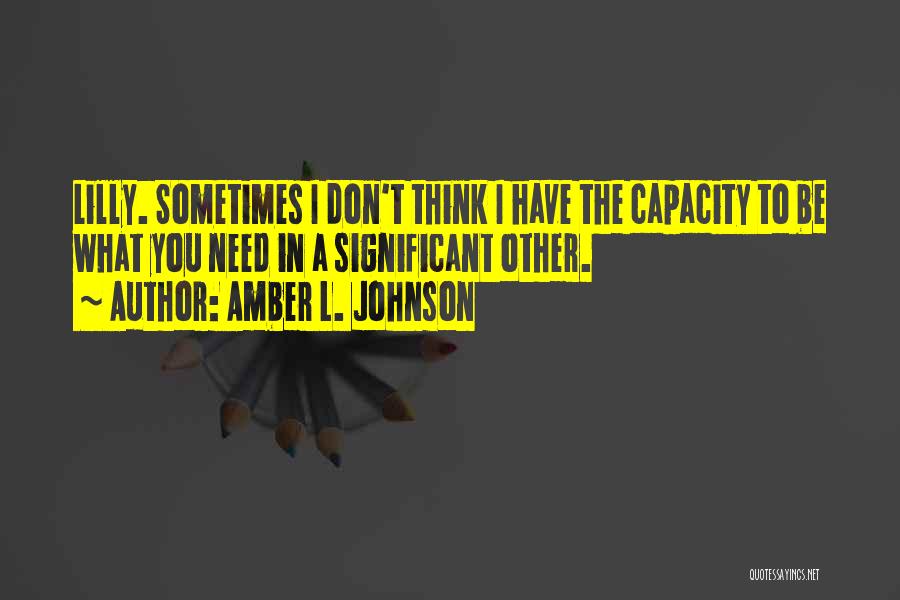 Amber L. Johnson Quotes: Lilly. Sometimes I Don't Think I Have The Capacity To Be What You Need In A Significant Other.