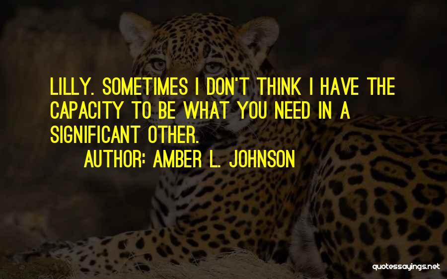 Amber L. Johnson Quotes: Lilly. Sometimes I Don't Think I Have The Capacity To Be What You Need In A Significant Other.