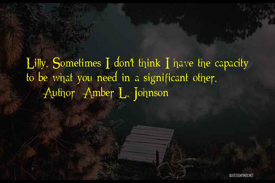 Amber L. Johnson Quotes: Lilly. Sometimes I Don't Think I Have The Capacity To Be What You Need In A Significant Other.