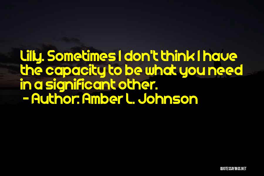 Amber L. Johnson Quotes: Lilly. Sometimes I Don't Think I Have The Capacity To Be What You Need In A Significant Other.