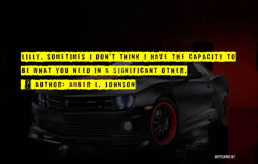 Amber L. Johnson Quotes: Lilly. Sometimes I Don't Think I Have The Capacity To Be What You Need In A Significant Other.