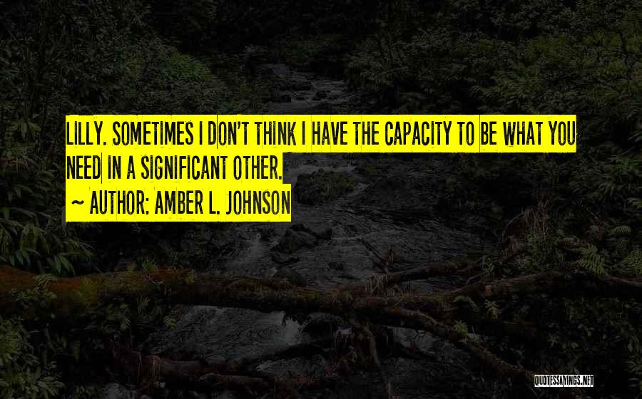 Amber L. Johnson Quotes: Lilly. Sometimes I Don't Think I Have The Capacity To Be What You Need In A Significant Other.