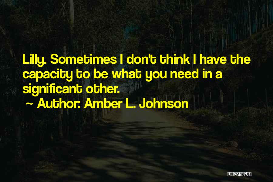 Amber L. Johnson Quotes: Lilly. Sometimes I Don't Think I Have The Capacity To Be What You Need In A Significant Other.