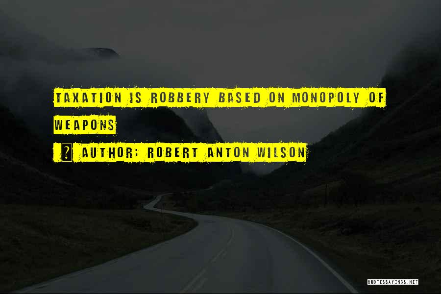 Robert Anton Wilson Quotes: Taxation Is Robbery Based On Monopoly Of Weapons