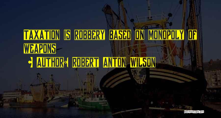 Robert Anton Wilson Quotes: Taxation Is Robbery Based On Monopoly Of Weapons