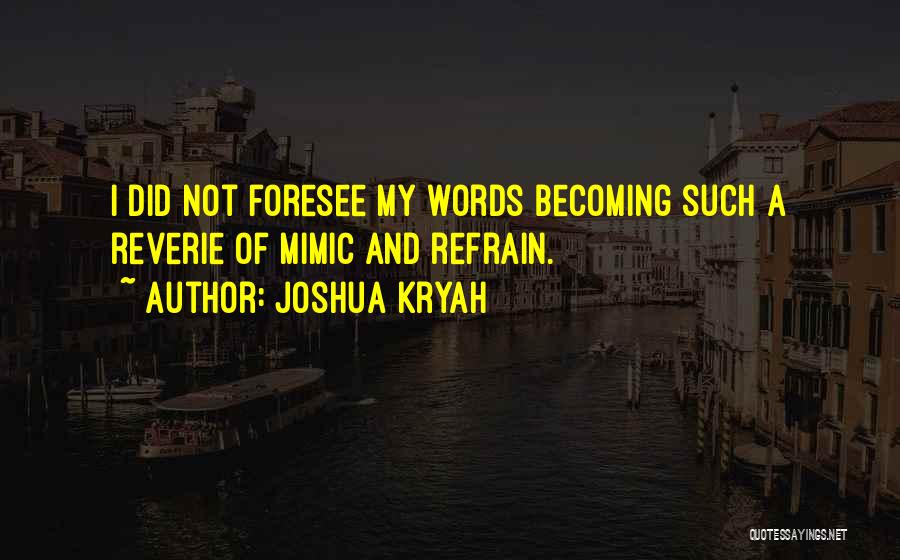 Joshua Kryah Quotes: I Did Not Foresee My Words Becoming Such A Reverie Of Mimic And Refrain.