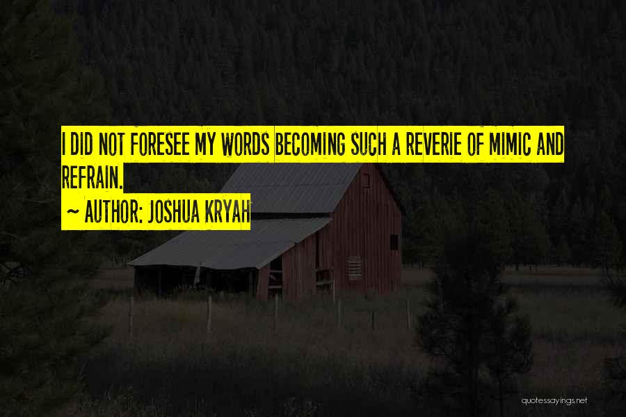 Joshua Kryah Quotes: I Did Not Foresee My Words Becoming Such A Reverie Of Mimic And Refrain.
