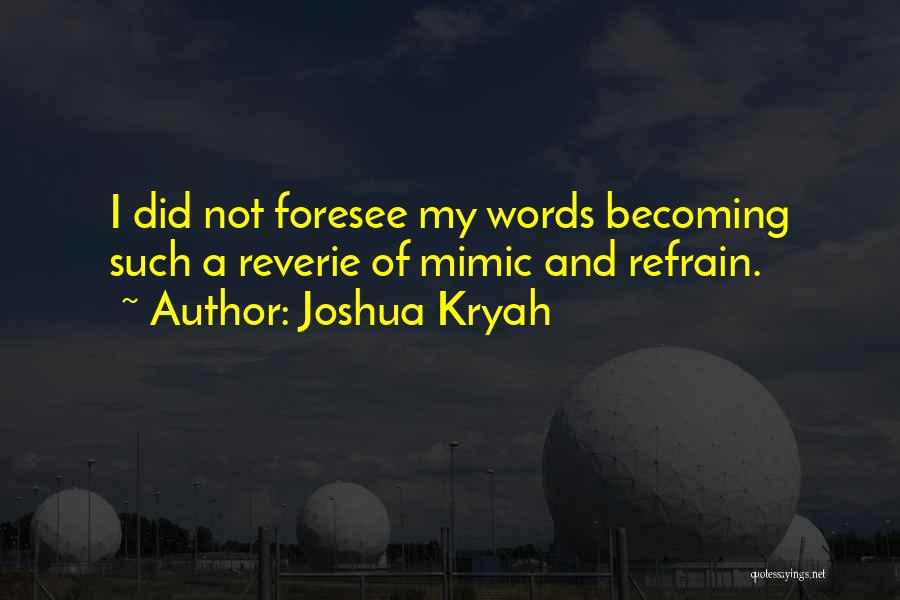 Joshua Kryah Quotes: I Did Not Foresee My Words Becoming Such A Reverie Of Mimic And Refrain.