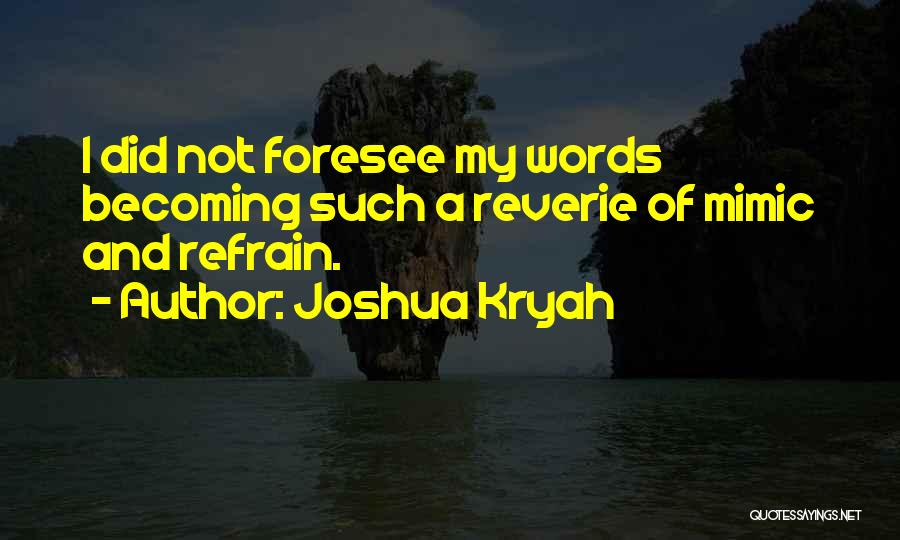 Joshua Kryah Quotes: I Did Not Foresee My Words Becoming Such A Reverie Of Mimic And Refrain.