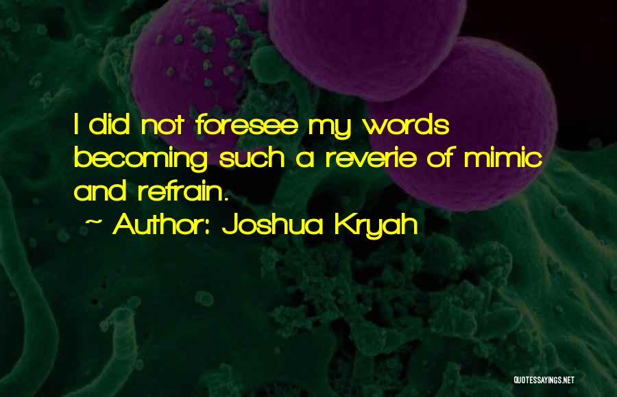 Joshua Kryah Quotes: I Did Not Foresee My Words Becoming Such A Reverie Of Mimic And Refrain.