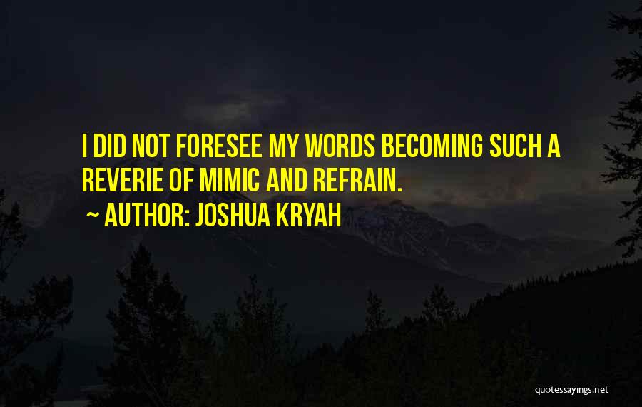 Joshua Kryah Quotes: I Did Not Foresee My Words Becoming Such A Reverie Of Mimic And Refrain.