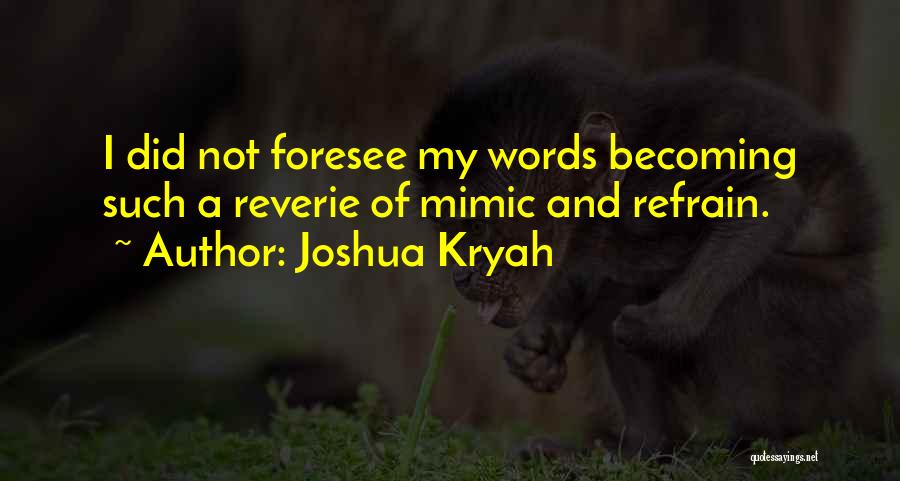 Joshua Kryah Quotes: I Did Not Foresee My Words Becoming Such A Reverie Of Mimic And Refrain.