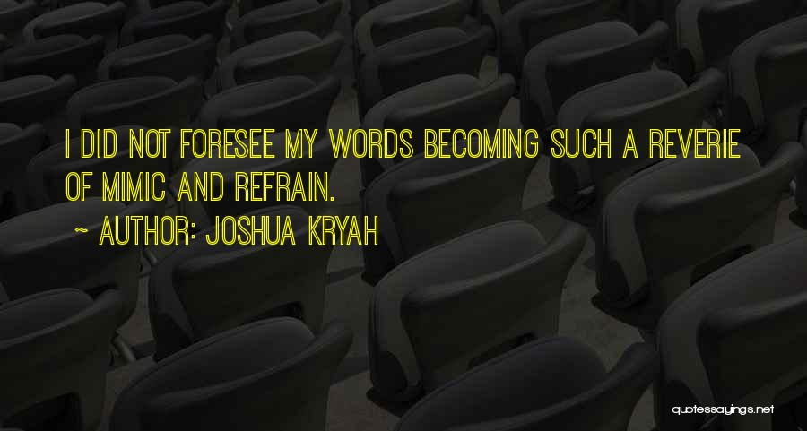 Joshua Kryah Quotes: I Did Not Foresee My Words Becoming Such A Reverie Of Mimic And Refrain.