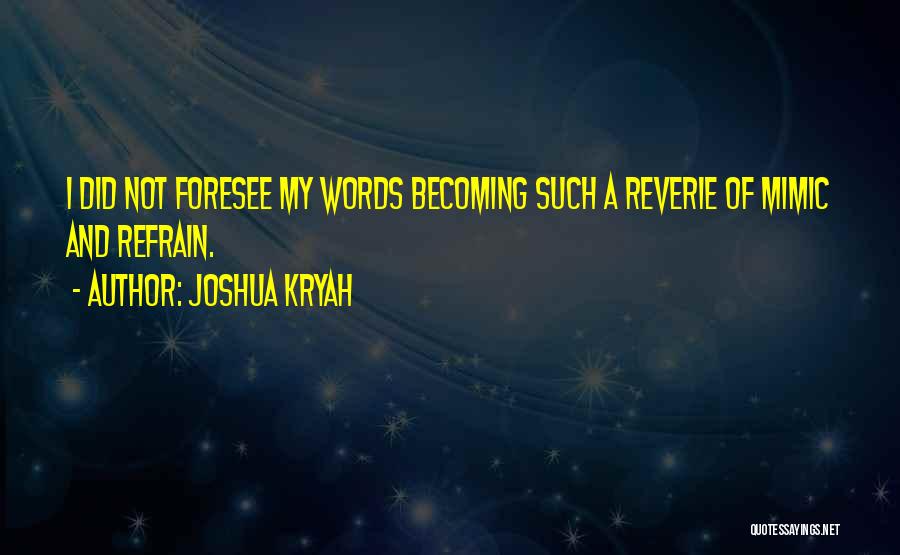 Joshua Kryah Quotes: I Did Not Foresee My Words Becoming Such A Reverie Of Mimic And Refrain.