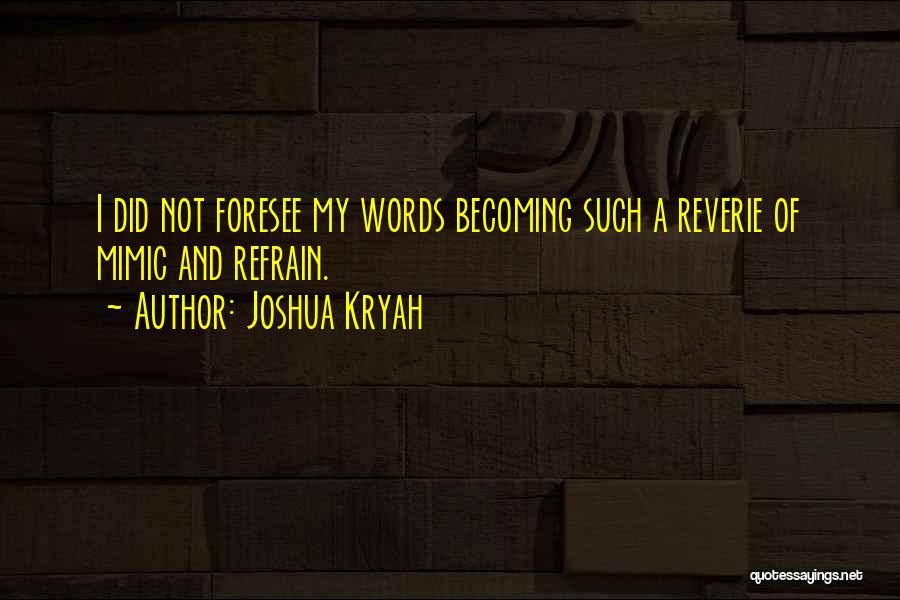 Joshua Kryah Quotes: I Did Not Foresee My Words Becoming Such A Reverie Of Mimic And Refrain.
