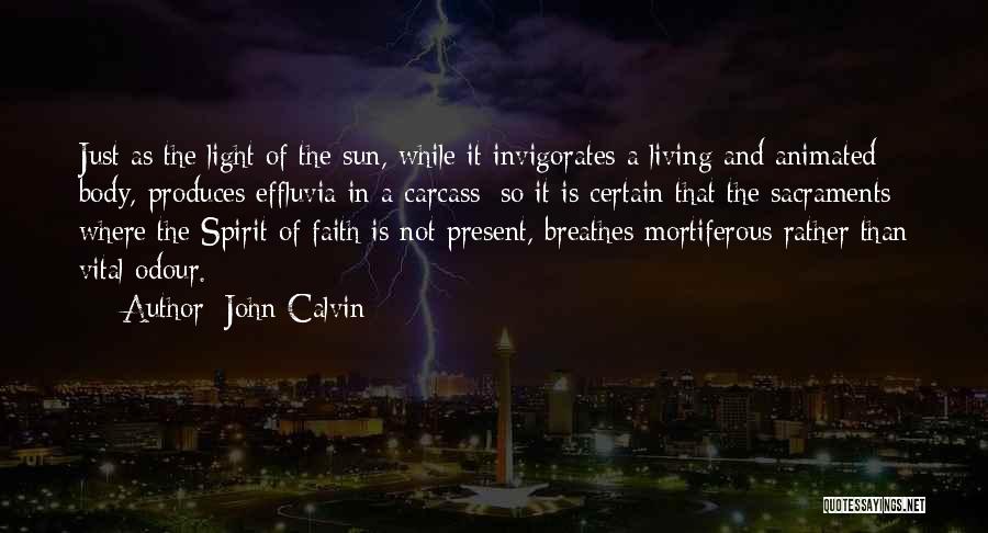 John Calvin Quotes: Just As The Light Of The Sun, While It Invigorates A Living And Animated Body, Produces Effluvia In A Carcass;